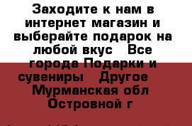 Заходите к нам в интернет-магазин и выберайте подарок на любой вкус - Все города Подарки и сувениры » Другое   . Мурманская обл.,Островной г.